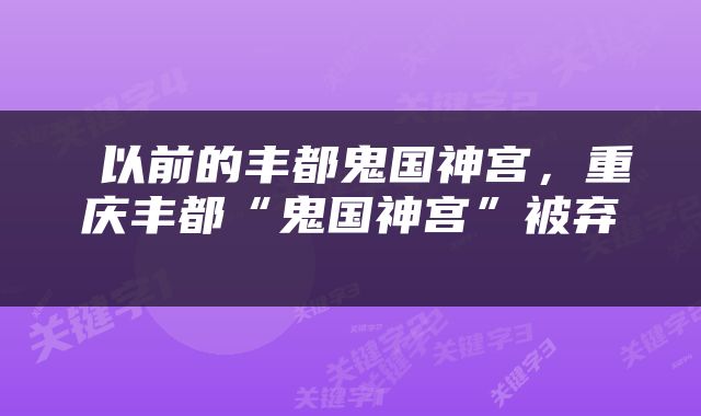  以前的丰都鬼国神宫，重庆丰都“鬼国神宫”被弃 