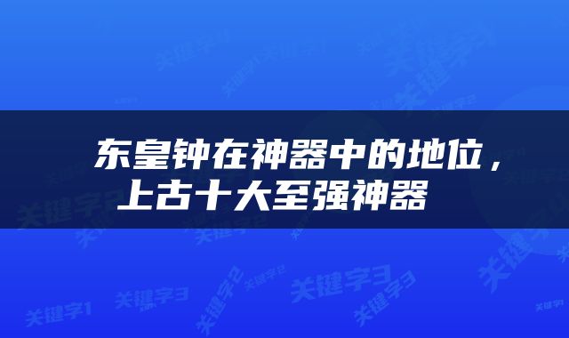  东皇钟在神器中的地位，上古十大至强神器 