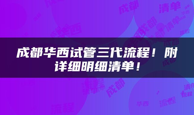 成都华西试管三代流程！附详细明细清单！