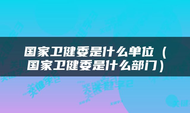 国家卫健委是什么单位（国家卫健委是什么部门）