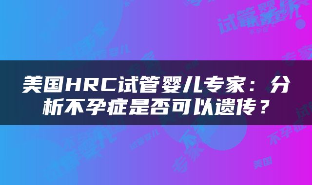 美国HRC试管婴儿专家：分析不孕症是否可以遗传？