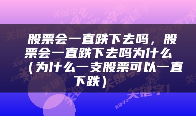  股票会一直跌下去吗，股票会一直跌下去吗为什么（为什么一支股票可以一直下跌） 