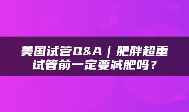 美国试管Q&A｜肥胖超重试管前一定要减肥吗？