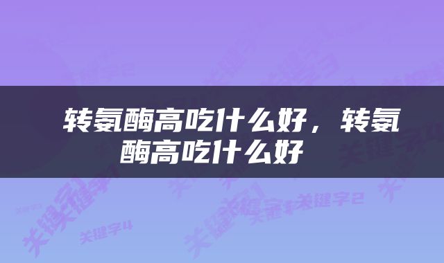  转氨酶高吃什么好，转氨酶高吃什么好 