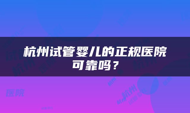 杭州试管婴儿的正规医院可靠吗？