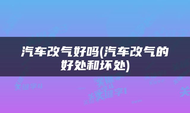 汽车改气好吗(汽车改气的好处和坏处)