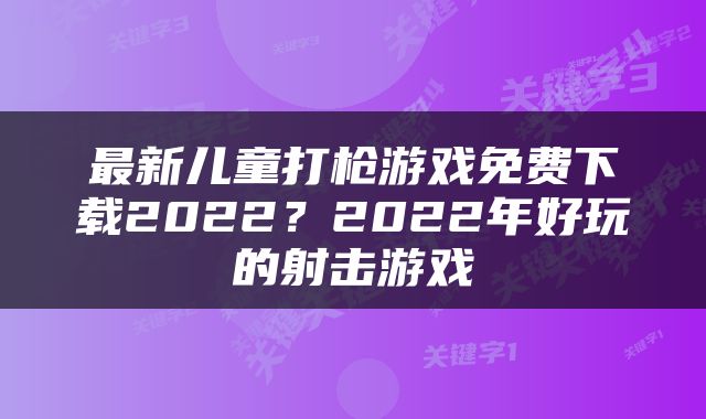 最新儿童打枪游戏免费下载2022？2022年好玩的射击游戏