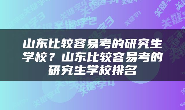 山东比较容易考的研究生学校？山东比较容易考的研究生学校排名