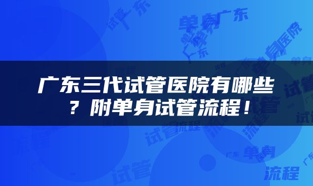 广东三代试管医院有哪些？附单身试管流程！