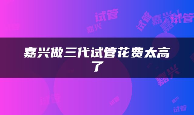 嘉兴做三代试管花费太高了