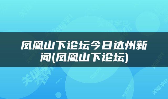 凤凰山下论坛今日达州新闻(凤凰山下论坛)