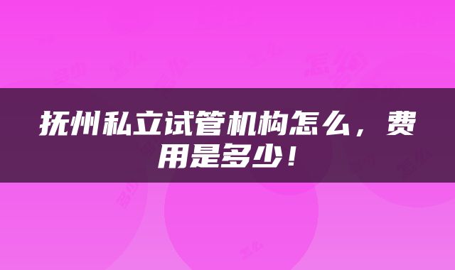 抚州私立试管机构怎么，费用是多少！