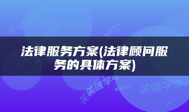 法律服务方案(法律顾问服务的具体方案)