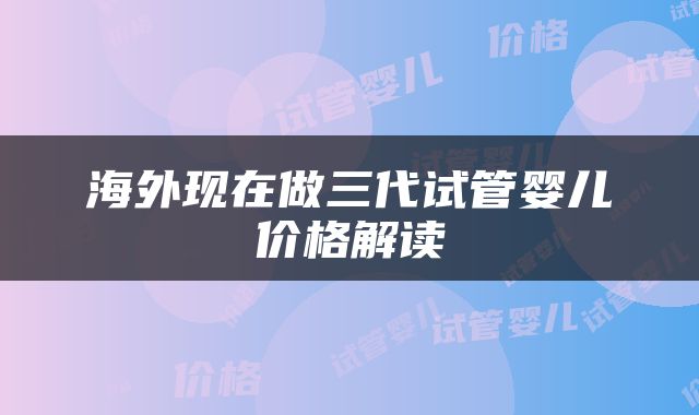 海外现在做三代试管婴儿价格解读