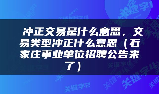  冲正交易是什么意思，交易类型冲正什么意思（石家庄事业单位招聘公告来了） 