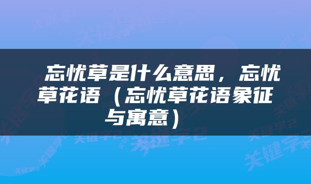  忘忧草是什么意思，忘忧草花语（忘忧草花语象征与寓意） 