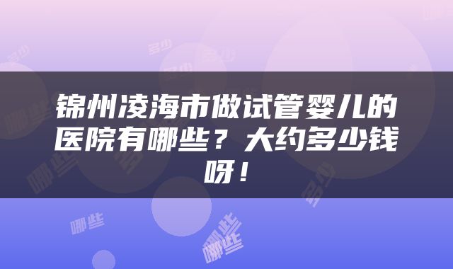 锦州凌海市做试管婴儿的医院有哪些？大约多少钱呀！