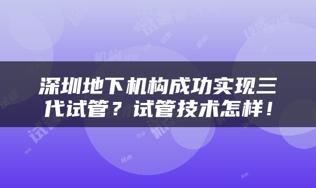 深圳地下机构成功实现三代试管？试管技术怎样！