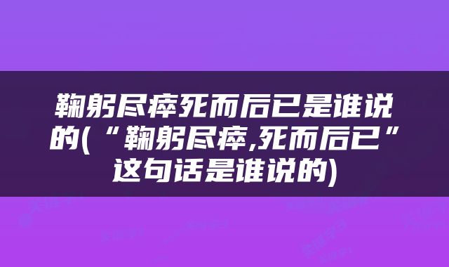 鞠躬尽瘁死而后已是谁说的(“鞠躬尽瘁,死而后已”这句话是谁说的)