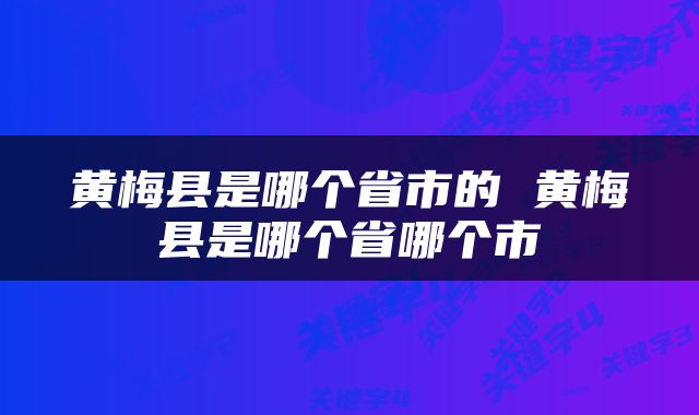 黄梅县是哪个省市的 黄梅县是哪个省哪个市
