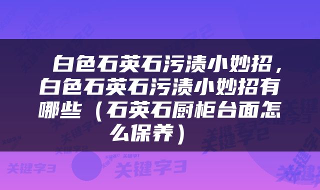  白色石英石污渍小妙招，白色石英石污渍小妙招有哪些（石英石厨柜台面怎么保养） 
