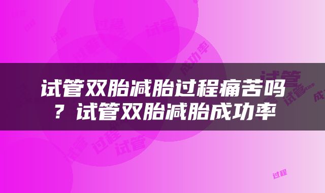 试管双胎减胎过程痛苦吗？试管双胎减胎成功率