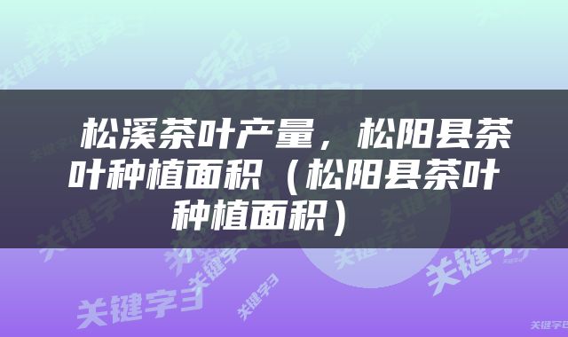  松溪茶叶产量，松阳县茶叶种植面积（松阳县茶叶种植面积） 