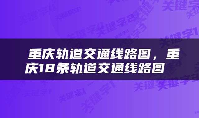  重庆轨道交通线路图，重庆18条轨道交通线路图 
