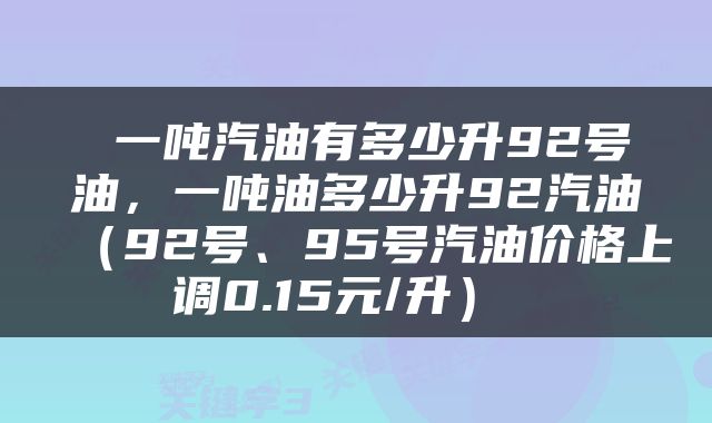  一吨汽油有多少升92号油，一吨油多少升92汽油（92号、95号汽油价格上调0.15元/升） 