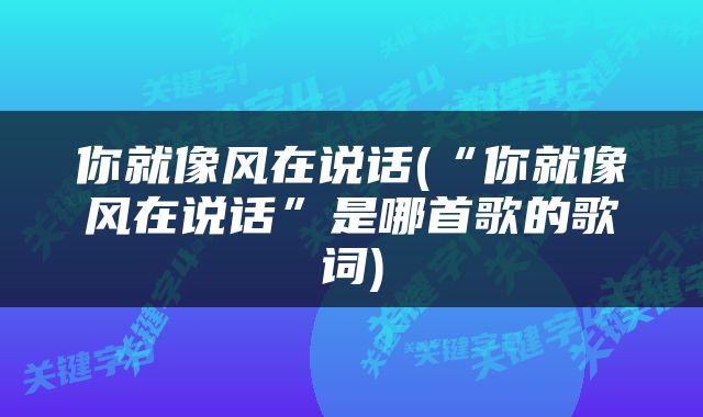 你就像风在说话(“你就像风在说话”是哪首歌的歌词)