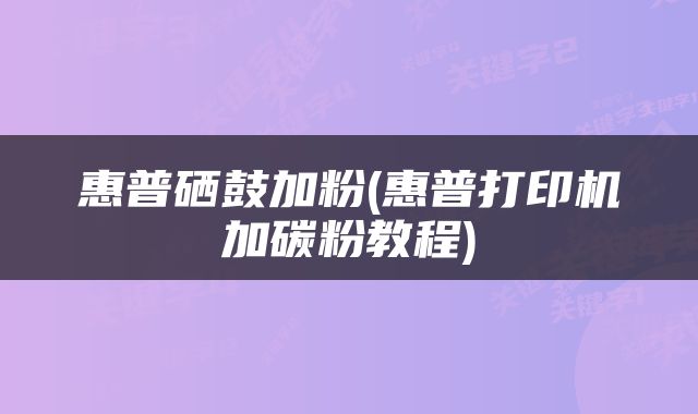 惠普硒鼓加粉(惠普打印机加碳粉教程)