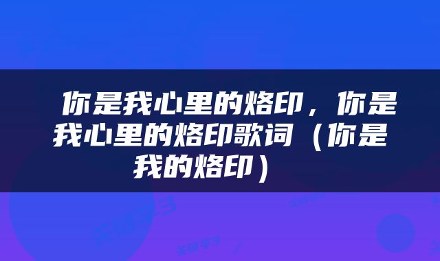  你是我心里的烙印，你是我心里的烙印歌词（你是我的烙印） 
