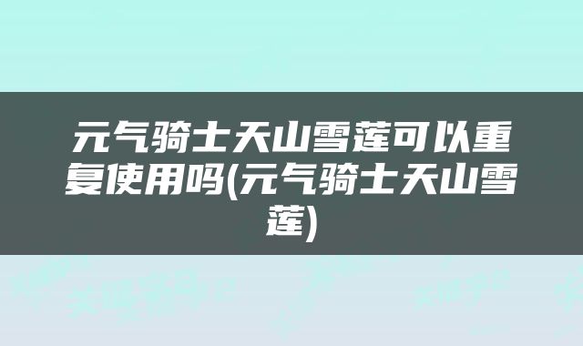 元气骑士天山雪莲可以重复使用吗(元气骑士天山雪莲)