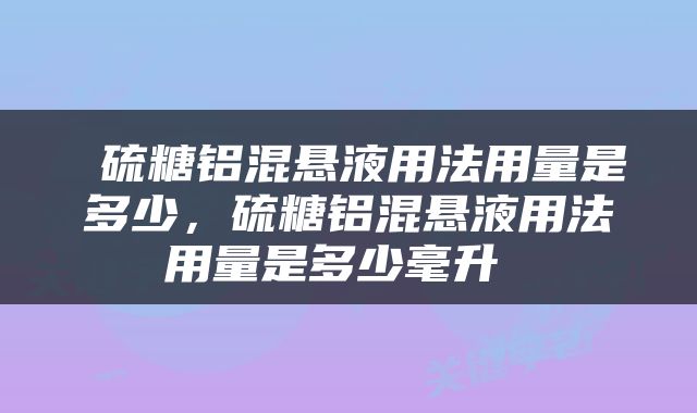  硫糖铝混悬液用法用量是多少，硫糖铝混悬液用法用量是多少毫升 