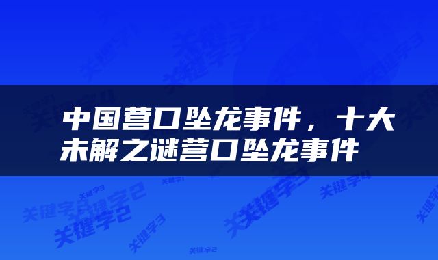  中国营口坠龙事件，十大未解之谜营口坠龙事件 