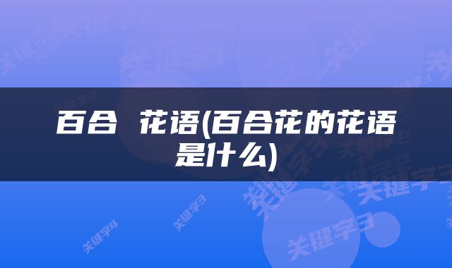 百合 花语(百合花的花语是什么)