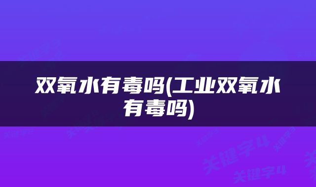 双氧水有毒吗(工业双氧水有毒吗)