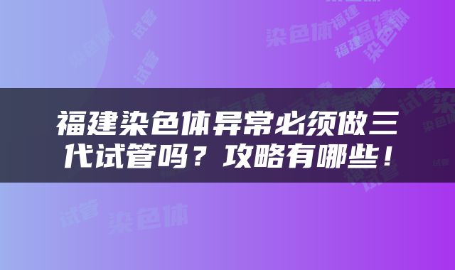 福建染色体异常必须做三代试管吗？攻略有哪些！