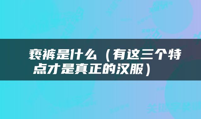  亵裤是什么（有这三个特点才是真正的汉服） 
