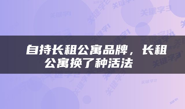  自持长租公寓品牌，长租公寓换了种活法 