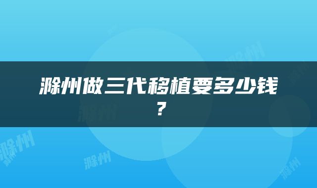 滁州做三代移植要多少钱？