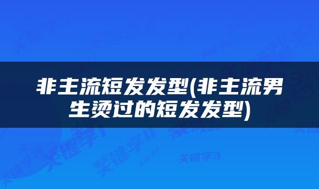 非主流短发发型(非主流男生烫过的短发发型)