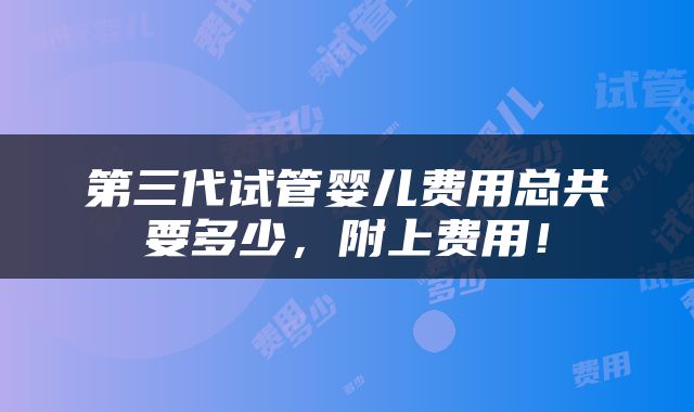 第三代试管婴儿费用总共要多少，附上费用！