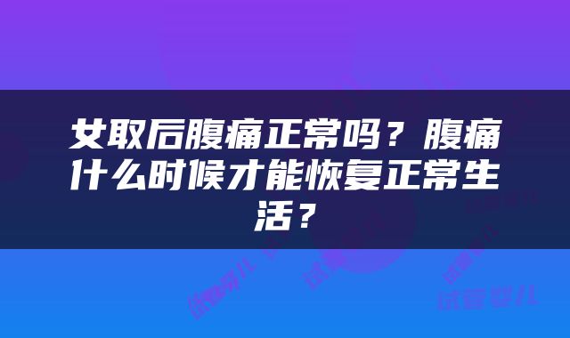 女取后腹痛正常吗？腹痛什么时候才能恢复正常生活？