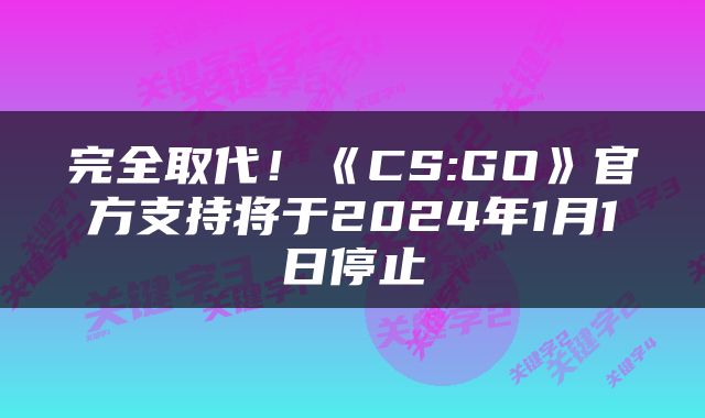 完全取代！《CS:GO》官方支持将于2024年1月1日停止