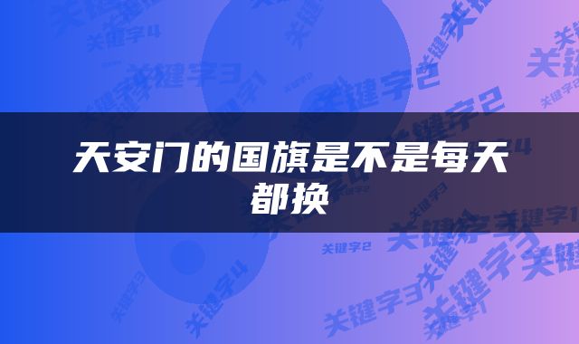 天安门的国旗是不是每天都换