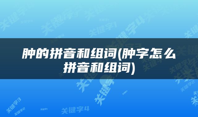 肿的拼音和组词(肿字怎么拼音和组词)