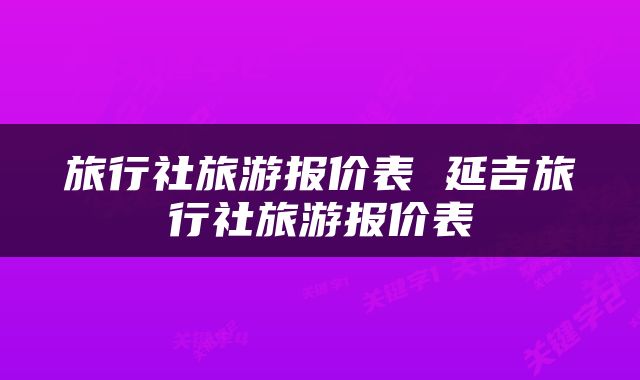 旅行社旅游报价表 延吉旅行社旅游报价表