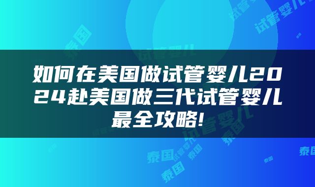 如何在美国做试管婴儿2024赴美国做三代试管婴儿最全攻略!