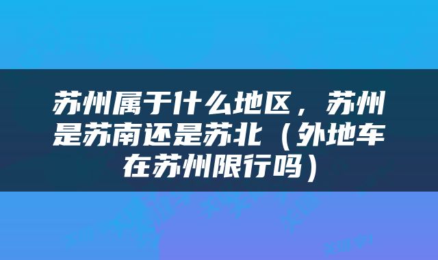苏州属于什么地区，苏州是苏南还是苏北（外地车在苏州限行吗）